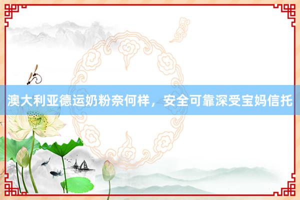 澳大利亚德运奶粉奈何样，安全可靠深受宝妈信托